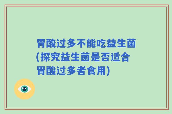 胃酸过多不能吃益生菌(探究益生菌是否适合胃酸过多者食用)