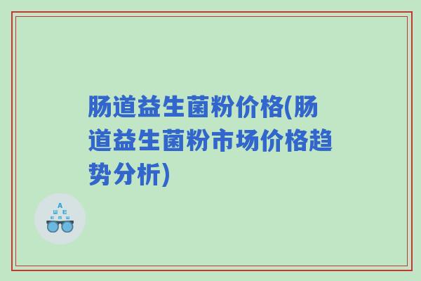 肠道益生菌粉价格(肠道益生菌粉市场价格趋势分析)