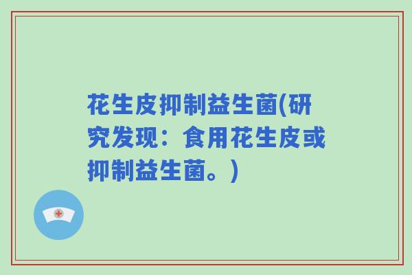 花生皮抑制益生菌(研究发现：食用花生皮或抑制益生菌。)
