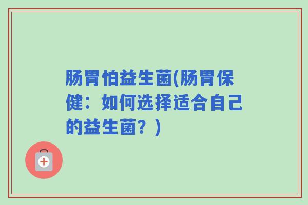 肠胃怕益生菌(肠胃保健：如何选择适合自己的益生菌？)