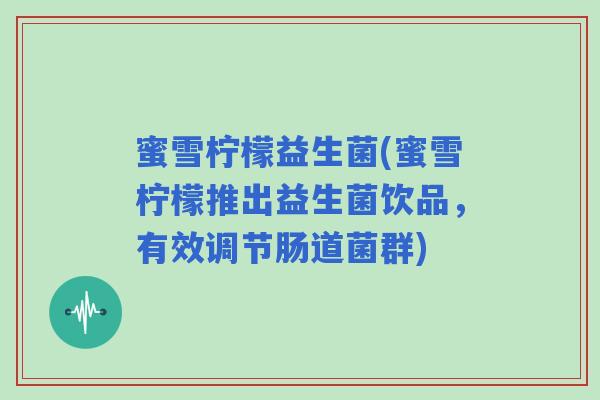 蜜雪柠檬益生菌(蜜雪柠檬推出益生菌饮品，有效调节肠道菌群)