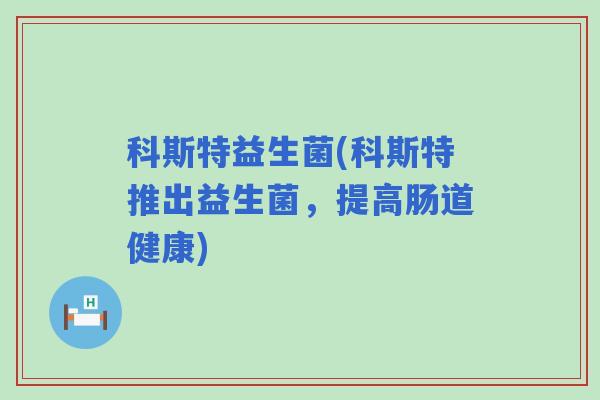 科斯特益生菌(科斯特推出益生菌，提高肠道健康)