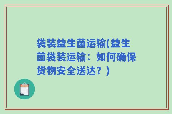 袋装益生菌运输(益生菌袋装运输：如何确保货物安全送达？)