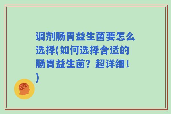 调剂肠胃益生菌要怎么选择(如何选择合适的肠胃益生菌？超详细！)