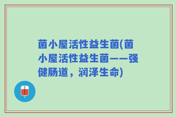 菌小屋活性益生菌(菌小屋活性益生菌——强健肠道，润泽生命)
