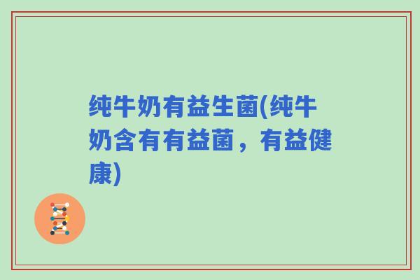 纯牛奶有益生菌(纯牛奶含有有益菌，有益健康)
