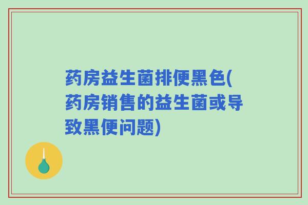 药房益生菌排便黑色(药房销售的益生菌或导致黑便问题)