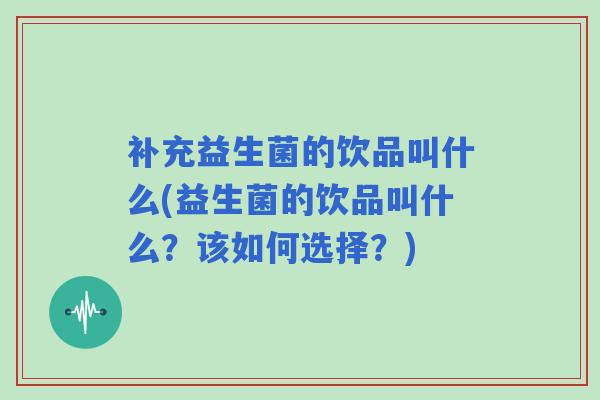 补充益生菌的饮品叫什么(益生菌的饮品叫什么？该如何选择？)