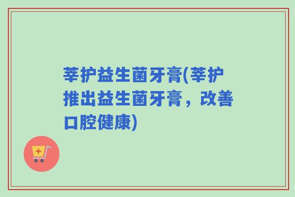 莘护益生菌牙膏(莘护推出益生菌牙膏，改善口腔健康)