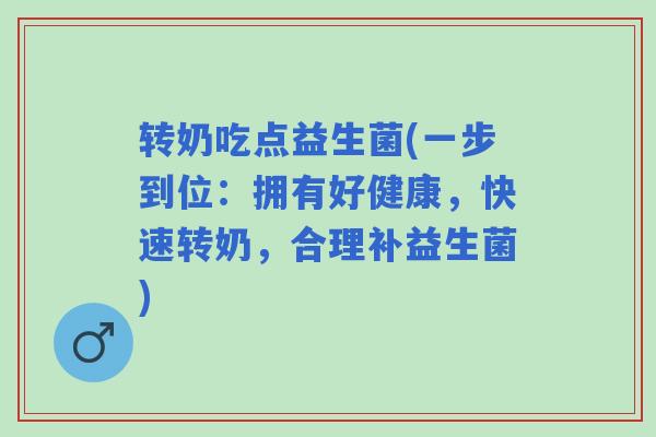 转奶吃点益生菌(一步到位：拥有好健康，快速转奶，合理补益生菌)
