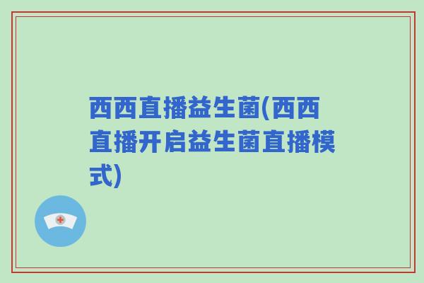 西西直播益生菌(西西直播开启益生菌直播模式)