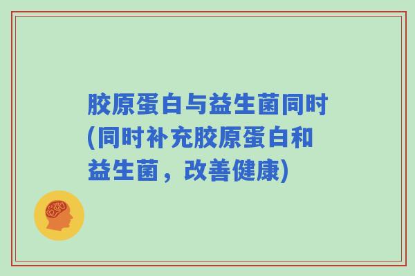 胶原蛋白与益生菌同时(同时补充胶原蛋白和益生菌，改善健康)
