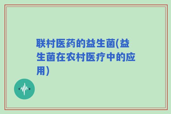 联村医药的益生菌(益生菌在农村医疗中的应用)