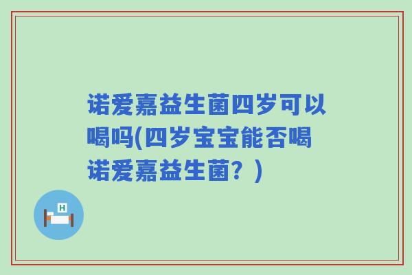 诺爱嘉益生菌四岁可以喝吗(四岁宝宝能否喝诺爱嘉益生菌？)