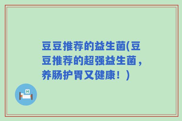 豆豆推荐的益生菌(豆豆推荐的超强益生菌，养肠护胃又健康！)