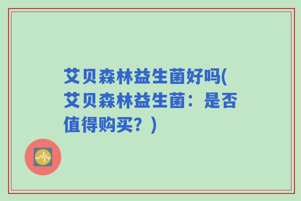 艾贝森林益生菌好吗(艾贝森林益生菌：是否值得购买？)