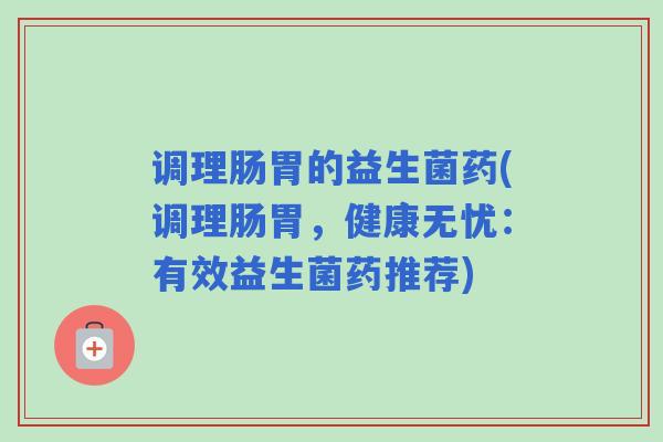 调理肠胃的益生菌药(调理肠胃，健康无忧：有效益生菌药推荐)