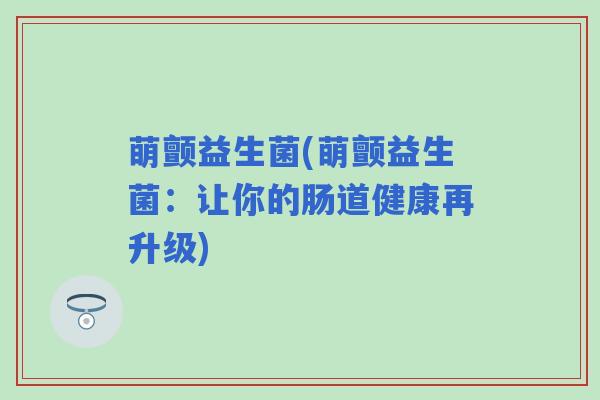 萌颤益生菌(萌颤益生菌：让你的肠道健康再升级)
