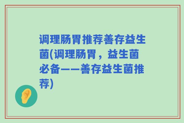 调理肠胃推荐善存益生菌(调理肠胃，益生菌必备——善存益生菌推荐)