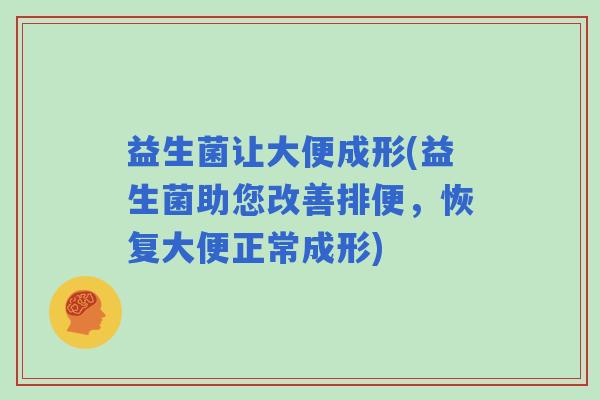 益生菌让大便成形(益生菌助您改善排便，恢复大便正常成形)