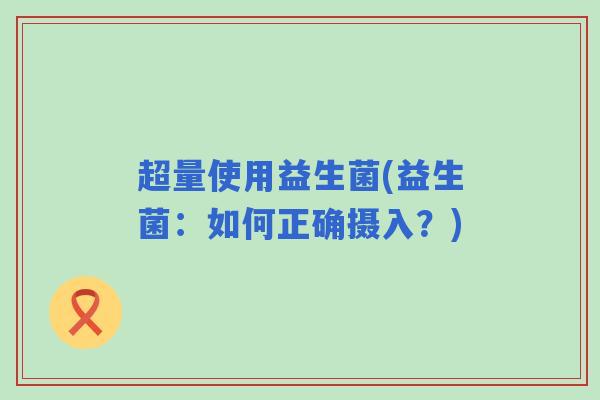 超量使用益生菌(益生菌：如何正确摄入？)