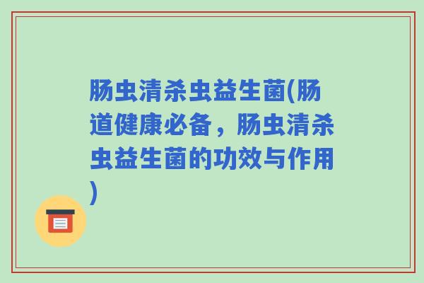 肠虫清杀虫益生菌(肠道健康必备，肠虫清杀虫益生菌的功效与作用)