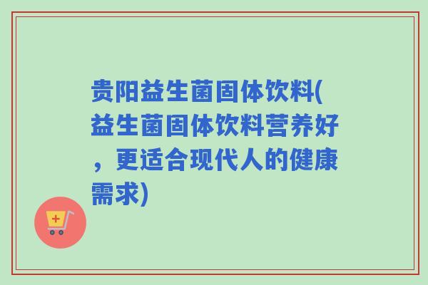贵阳益生菌固体饮料(益生菌固体饮料营养好，更适合现代人的健康需求)