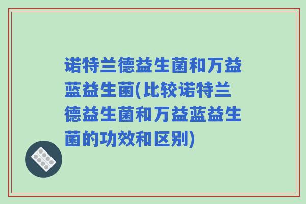 诺特兰德益生菌和万益蓝益生菌(比较诺特兰德益生菌和万益蓝益生菌的功效和区别)