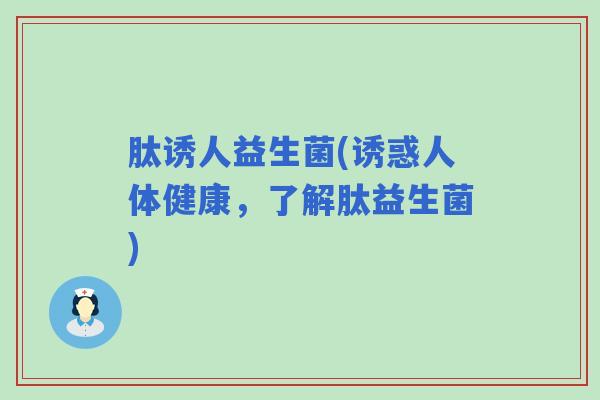 肽诱人益生菌(诱惑人体健康，了解肽益生菌)