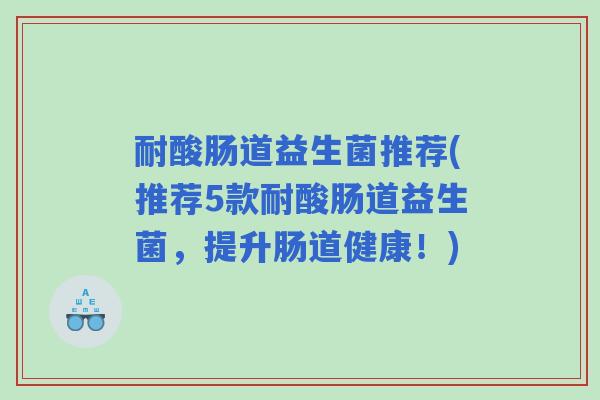 耐酸肠道益生菌推荐(推荐5款耐酸肠道益生菌，提升肠道健康！)