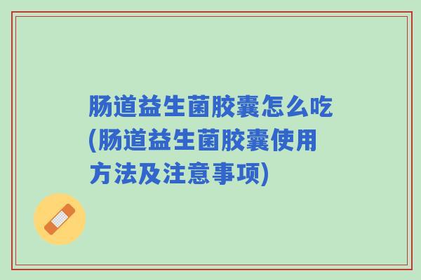 肠道益生菌胶囊怎么吃(肠道益生菌胶囊使用方法及注意事项)