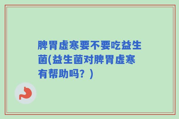 脾胃虚寒要不要吃益生菌(益生菌对脾胃虚寒有帮助吗？)