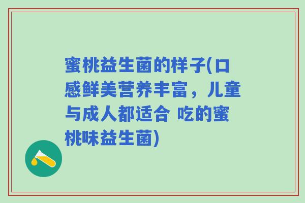 蜜桃益生菌的样子(口感鲜美营养丰富，儿童与成人都适合 吃的蜜桃味益生菌)