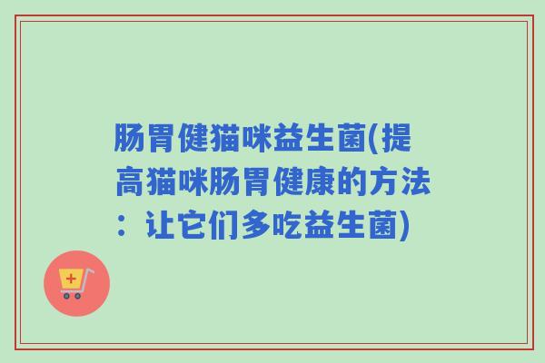肠胃健猫咪益生菌(提高猫咪肠胃健康的方法：让它们多吃益生菌)