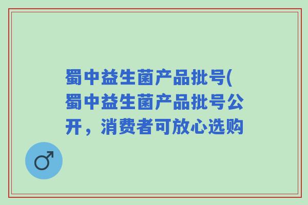 蜀中益生菌产品批号(蜀中益生菌产品批号公开，消费者可放心选购