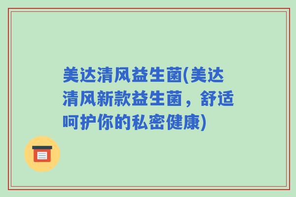 美达清风益生菌(美达清风新款益生菌，舒适呵护你的私密健康)