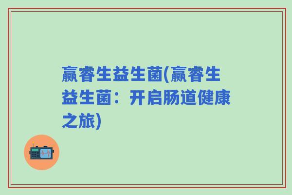 赢睿生益生菌(赢睿生益生菌：开启肠道健康之旅)