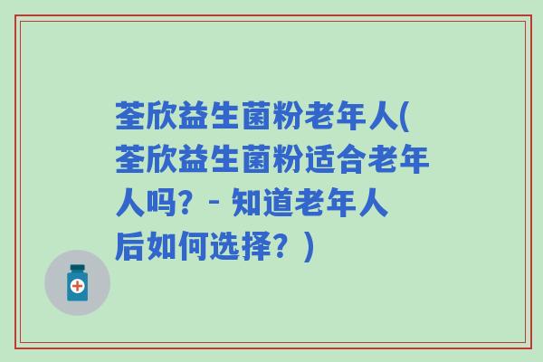 荃欣益生菌粉老年人(荃欣益生菌粉适合老年人吗？- 知道老年人后如何选择？)