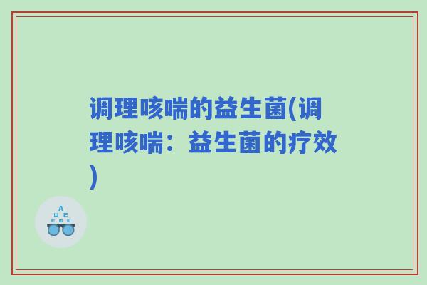 调理咳喘的益生菌(调理咳喘：益生菌的疗效)