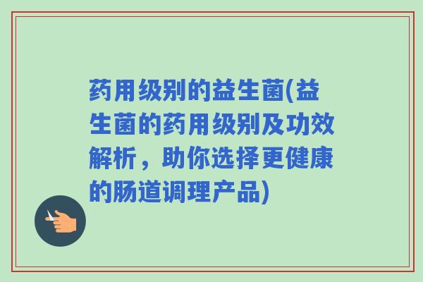 药用级别的益生菌(益生菌的药用级别及功效解析，助你选择更健康的肠道调理产品)