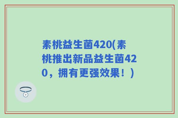 素桃益生菌420(素桃推出新品益生菌420，拥有更强效果！)