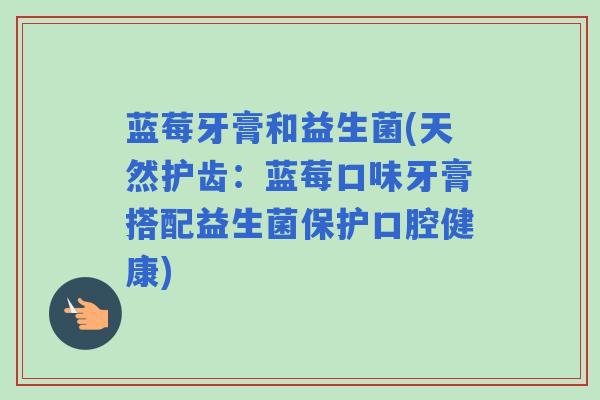 蓝莓牙膏和益生菌(天然护齿：蓝莓口味牙膏搭配益生菌保护口腔健康)