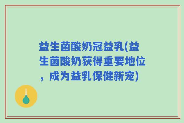 益生菌酸奶冠益乳(益生菌酸奶获得重要地位，成为益乳保健新宠)