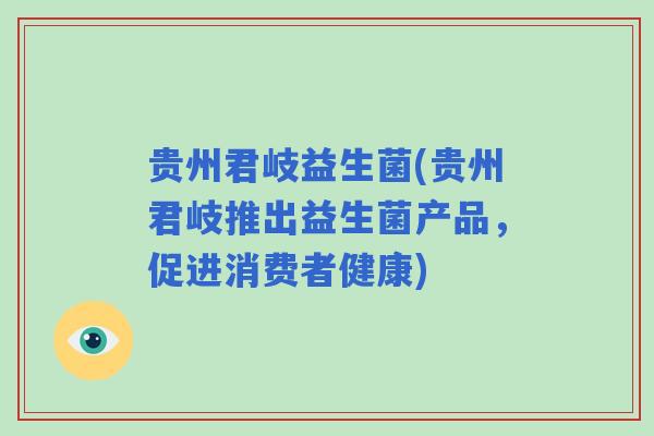 贵州君岐益生菌(贵州君岐推出益生菌产品，促进消费者健康)
