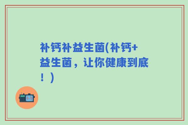 补钙补益生菌(补钙+益生菌，让你健康到底！)