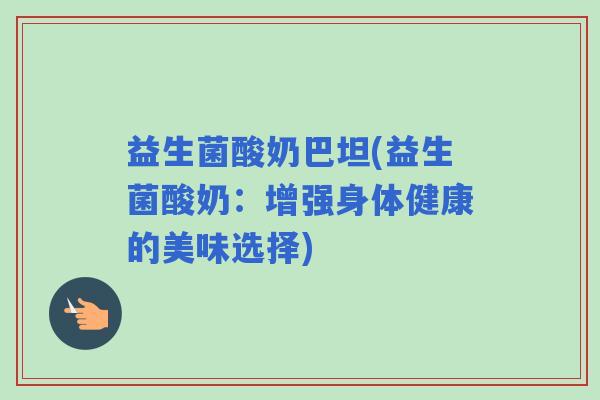 益生菌酸奶巴坦(益生菌酸奶：增强身体健康的美味选择)