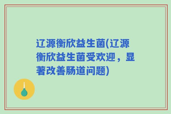 辽源衡欣益生菌(辽源衡欣益生菌受欢迎，显著改善肠道问题)