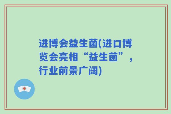 进博会益生菌(进口博览会亮相“益生菌”，行业前景广阔)