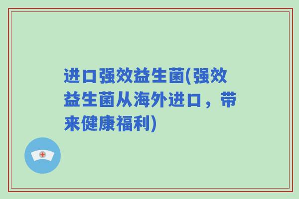 进口强效益生菌(强效益生菌从海外进口，带来健康福利)