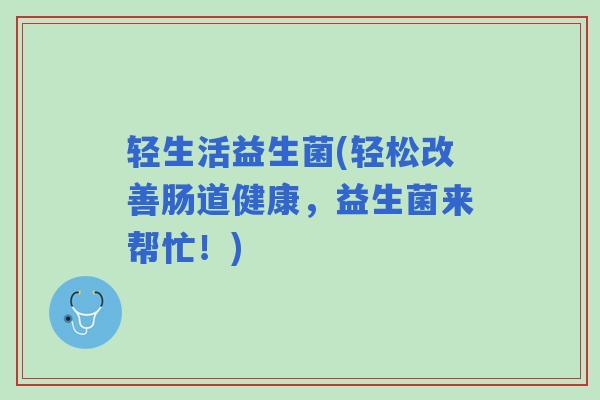 轻生活益生菌(轻松改善肠道健康，益生菌来帮忙！)